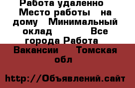 Работа удаленно › Место работы ­ на дому › Минимальный оклад ­ 1 000 - Все города Работа » Вакансии   . Томская обл.